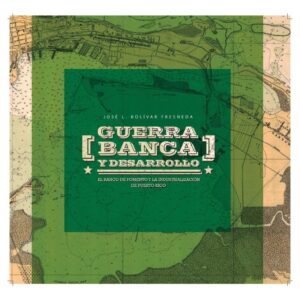 Bolívar Fresneda, José - Guerra, Banca y Desarrollo. El Banco de Fomento y la Industrialización de Puerto Rico, 1942-1948 (2012)